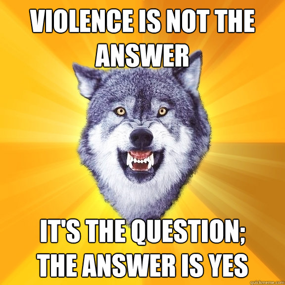 Violence is not the answer It's the question;
The answer is yes - Violence is not the answer It's the question;
The answer is yes  Courage Wolf