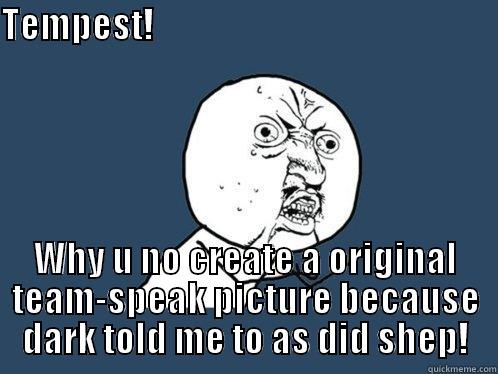 TEMPEST!                                                        WHY U NO CREATE A ORIGINAL TEAM-SPEAK PICTURE BECAUSE DARK TOLD ME TO AS DID SHEP! Y U No