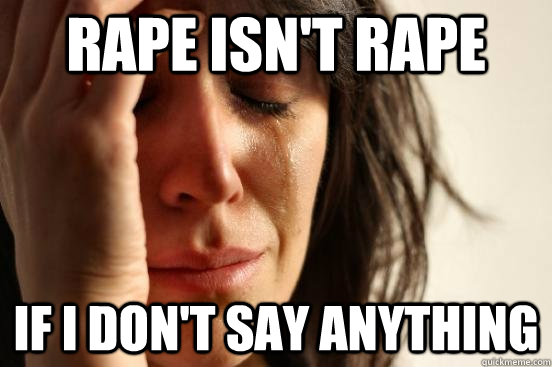 Rape isn't rape if i don't say anything  First World Problems