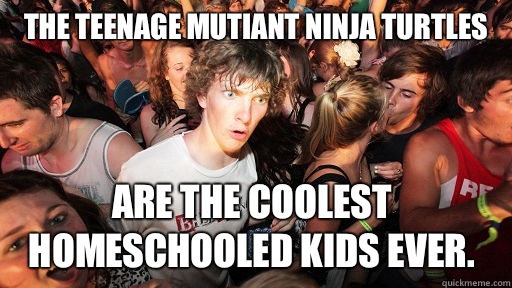 The Teenage Mutiant Ninja Turtles are the coolest homeschooled kids ever.  Sudden Clarity Clarence