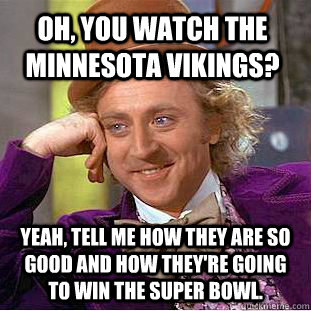 Oh, you watch the Minnesota Vikings? Yeah, tell me how they are so good and how they're going to win the super bowl. - Oh, you watch the Minnesota Vikings? Yeah, tell me how they are so good and how they're going to win the super bowl.  Condescending Wonka