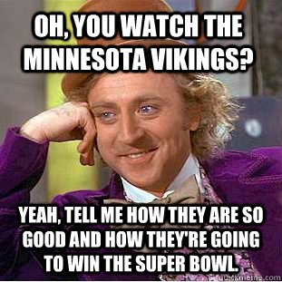 Oh, you watch the Minnesota Vikings? Yeah, tell me how they are so good and how they're going to win the super bowl.  Condescending Wonka