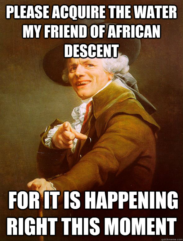 Please acquire the water my friend of african descent  for it is happening right this moment  Joseph Ducreux
