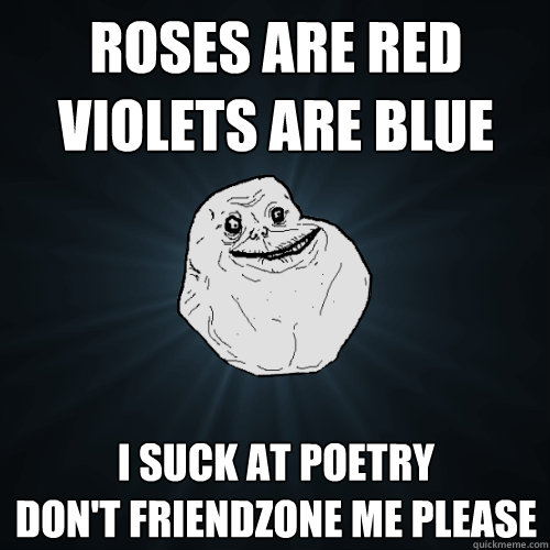 Roses are Red
Violets are blue I suck at poetry
Don't friendzone me please  Forever Alone