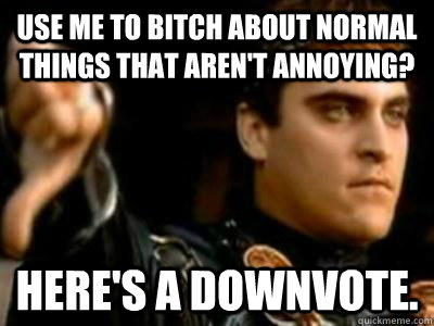 use me to bitch about normal things that aren't annoying? here's a downvote.  Downvoting Roman