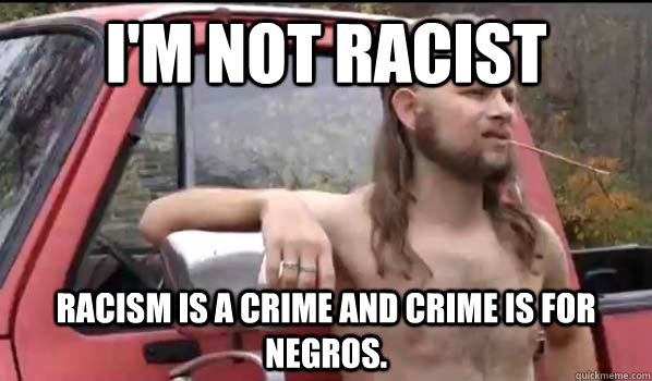 I'm not racist Racism is a crime and crime is for negros.  Almost Politically Correct Redneck