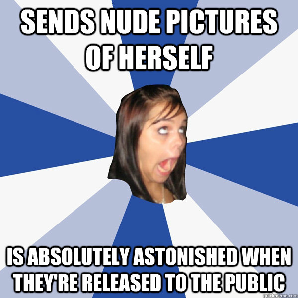 Sends nude pictures of herself is absolutely astonished when they're released to the public  Annoying Facebook Girl