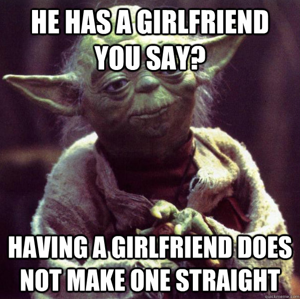 he has a girlfriend you say? Having a girlfriend does not make one straight - he has a girlfriend you say? Having a girlfriend does not make one straight  Condescending Yoda