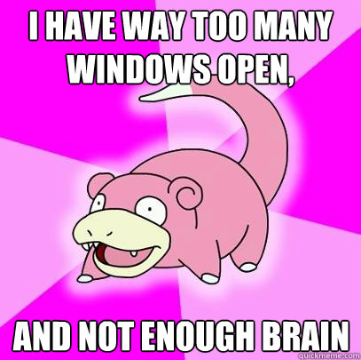 I have way too many windows open,
 and not enough brain
  Slowpoke