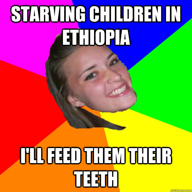 Starving children in ethiopia I'll feed them their teeth - Starving children in ethiopia I'll feed them their teeth  notorious sarah