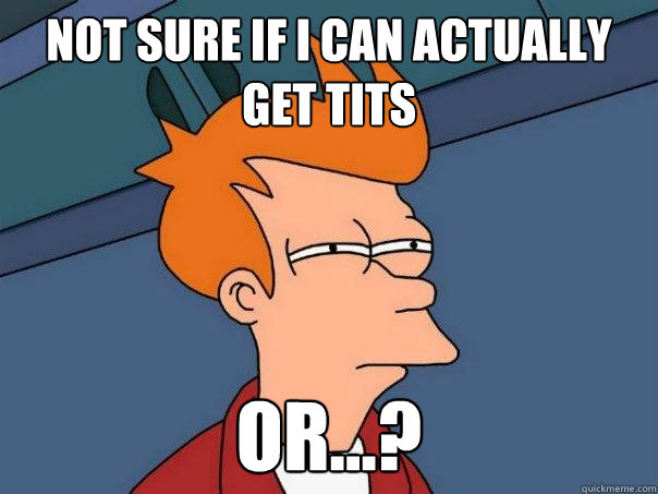 not sure if i can actually get tits or...?  Futurama Fry