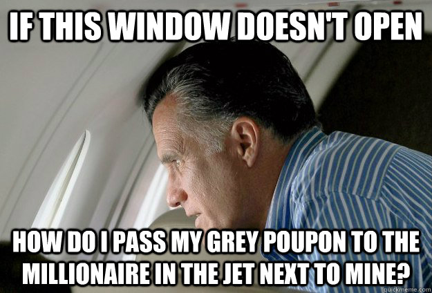 if this window doesn't open how do i pass my grey poupon to the millionaire in the jet next to mine? - if this window doesn't open how do i pass my grey poupon to the millionaire in the jet next to mine?  Romney Pressure