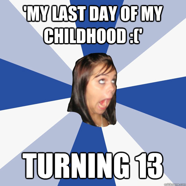'My last day of my childhood :(' turning 13  Annoying Facebook Girl