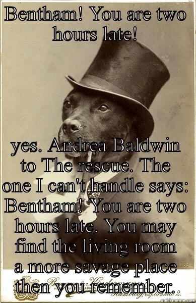 Bentham is late - BENTHAM! YOU ARE TWO HOURS LATE! YOU MAY FIND THE LIVING ROOM A MORE SAVAGE PLACE THEN YOU REMEMBER. Old Money Dog