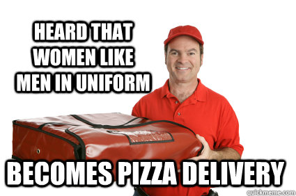 Heard that women like men in uniform Becomes pizza delivery  