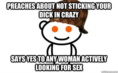 Preaches about not sticking your dick in crazy Says yes to any woman actively looking for sex - Preaches about not sticking your dick in crazy Says yes to any woman actively looking for sex  Misc