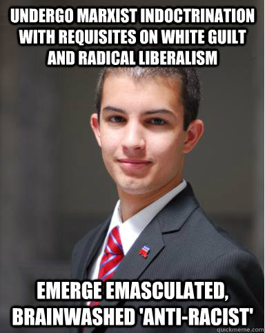 Undergo marxist indoctrination with requisites on white guilt and radical liberalism Emerge emasculated, brainwashed 'anti-racist'  College Conservative