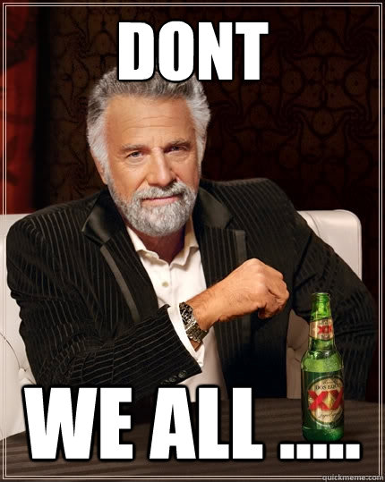dont  we all .....  The Most Interesting Man In The World