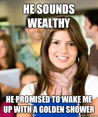 He sounds wealthy He promised to wake me up with a golden shower  Sheltered College Freshman