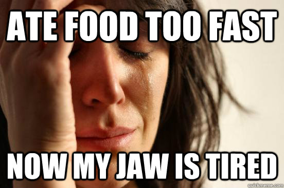 Ate food too fast Now my jaw is tired  First World Problems