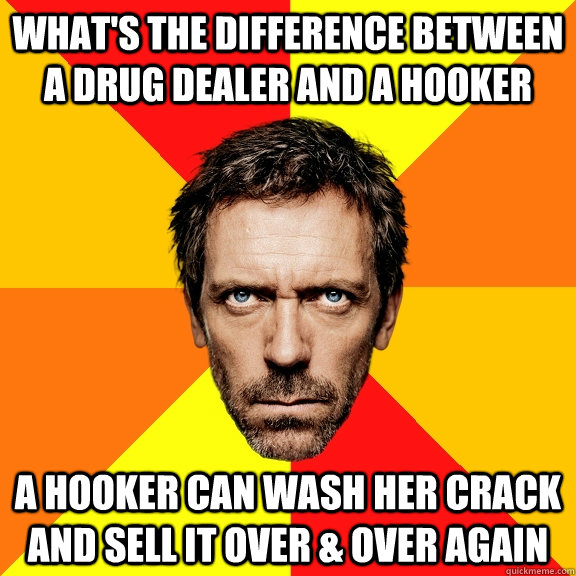 what's the difference between a drug dealer and a hooker a hooker can wash her crack and sell it over & over again - what's the difference between a drug dealer and a hooker a hooker can wash her crack and sell it over & over again  Diagnostic House