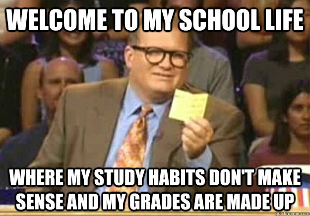 Welcome to my school life Where my study habits don't make sense and my grades are made up  Welcome to