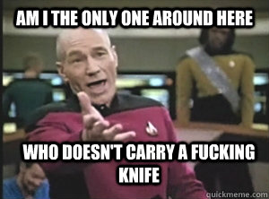 Am i the only one around here who doesn't carry a fucking knife  Annoyed Picard