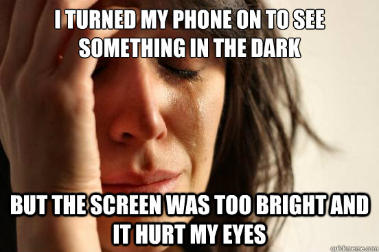 i turned my phone on to see something in the dark but the screen was too bright and it hurt my eyes  First World Problems