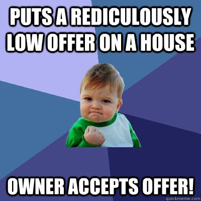 Puts a rediculously low offer on a house owner accepts offer!  Success Kid