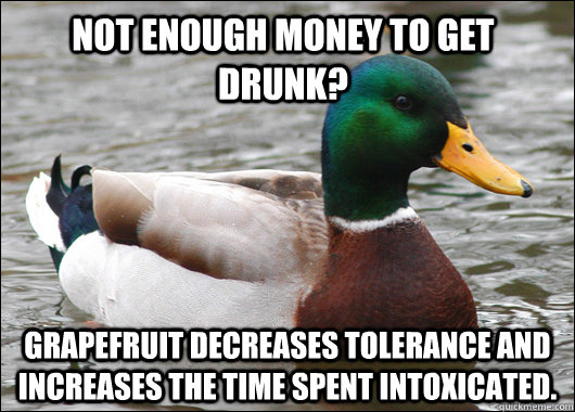 Not enough money to get drunk? Grapefruit decreases tolerance and increases the time spent intoxicated.  Actual Advice Mallard