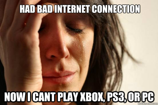 Had bad internet connection Now i cant play xbox, ps3, or PC - Had bad internet connection Now i cant play xbox, ps3, or PC  First World Problems
