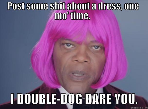 POST SOME SHIT ABOUT A DRESS, ONE MO' TIME.       I DOUBLE-DOG DARE YOU.    Misc