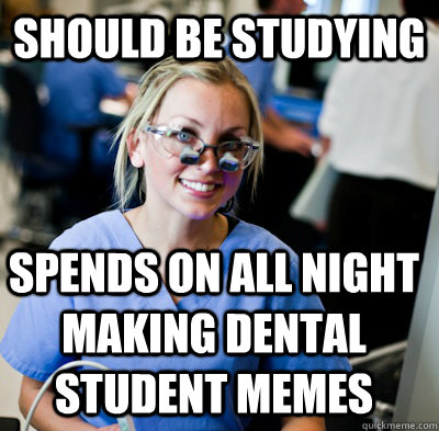 should be studying spends on all night making dental student memes  overworked dental student