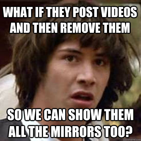 What if they post videos and then remove them So we can show them all the mirrors too?  conspiracy keanu