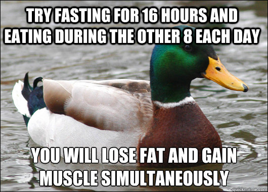 try fasting for 16 hours and eating during the other 8 each day you will lose fat and gain muscle simultaneously   Actual Advice Mallard