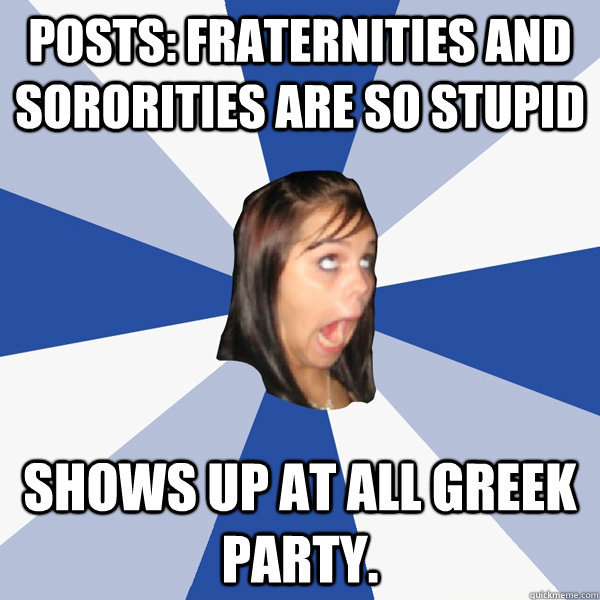 posts: Fraternities and sororities are so stupid  shows up at all greek party.  Annoying Facebook Girl