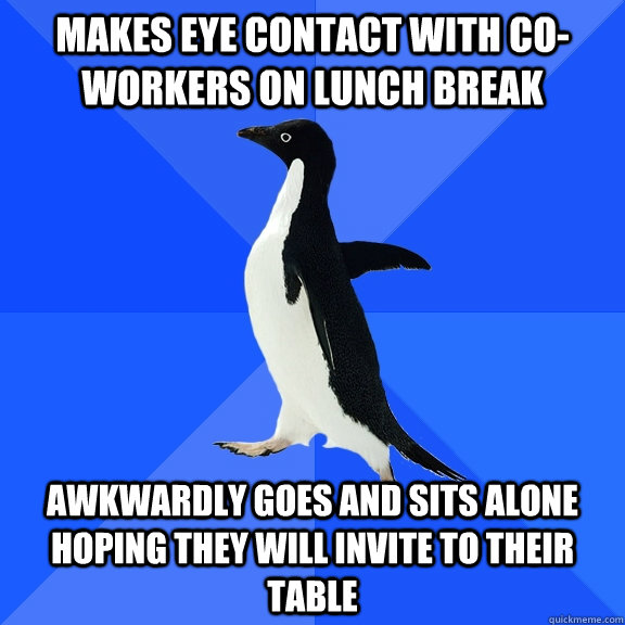 makes eye contact with co-workers on lunch break awkwardly goes and sits alone hoping they will invite to their table  Socially Awkward Penguin