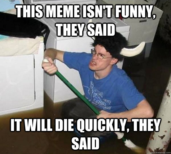 This meme isn't funny, they said It will die quickly, they said  They said