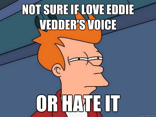 not sure if love eddie vedder's voice or hate it  Futurama Fry