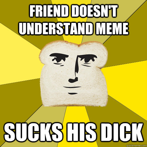 Friend doesn't understand meme Sucks his dick  Breadfriend