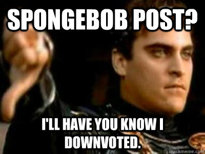 Spongebob Post? I'll have you know I downvoted.  Downvoting Roman