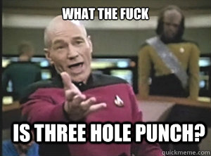 What the fuck is three hole punch?  Annoyed Picard