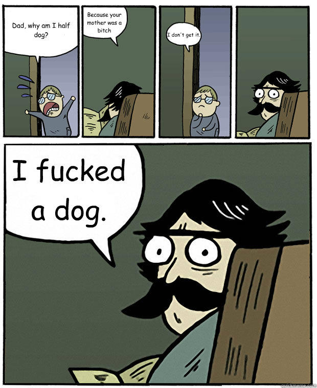 Dad, why am I half dog? Because your mother was a bitch I don't get it. I fucked a dog.  