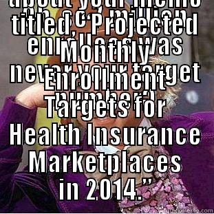 OH, SO 7 MILLION ENROLLEES WAS NEVER YOUR TARGET NUMBER? TELL ME ABOUT YOUR MEMO TITLED, “PROJECTED MONTHLY ENROLLMENT TARGETS FOR HEALTH INSURANCE MARKETPLACES IN 2014.” Condescending Wonka