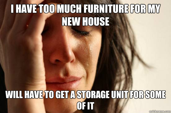 I Have too much furniture for my new house Will have to get a storage unit for some of it  First World Problems