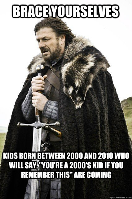 Brace yourselves kids born between 2000 and 2010 who will say, 