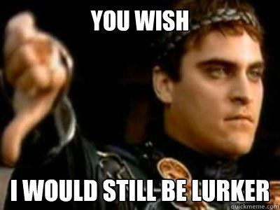 You wish I would still be lurker  Downvoting Roman