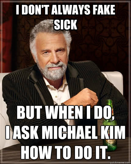 I don't always fake sick But when I do,
I ask Michael Kim how to do it.  The Most Interesting Man In The World
