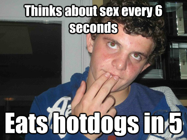 Thinks about sex every 6 seconds Eats hotdogs in 5  