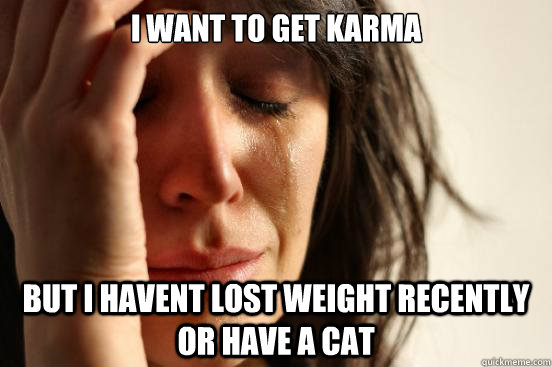 i want to get karma but i havent lost weight recently or have a cat  First World Problems
